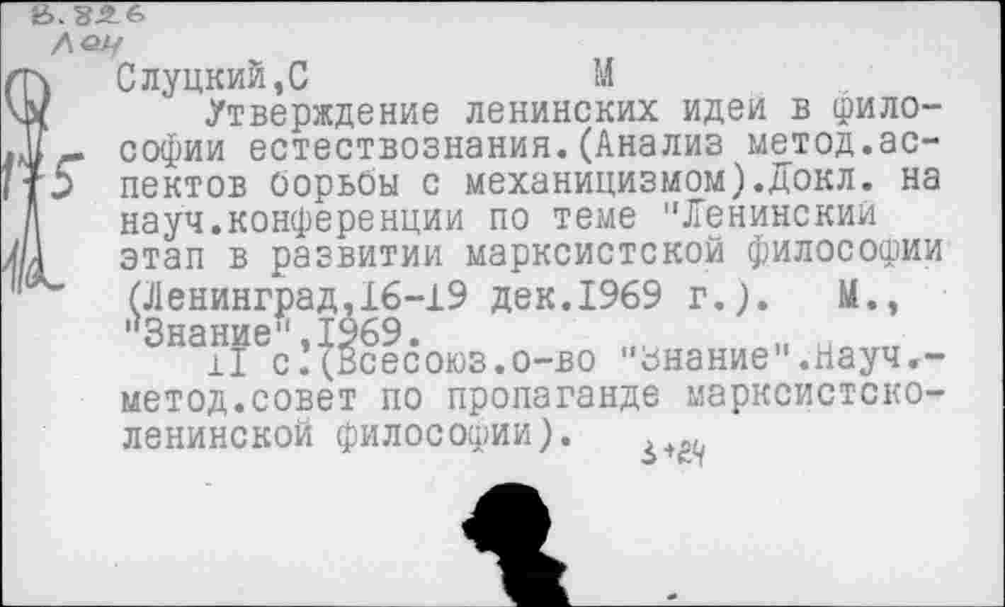 ﻿В.
Де//
ч	Слуцкий,С	М
х Утверждение ленинских идеи в фило-Н- Софии естествознания. (Анализ метод.ас-пектов борьбы с механицизмом).Докл. на П науч.конференции по теме "Ленинский \ этап в развитии марксистской философии (Ленинград,16-19 дек.1969 г.).	М.,
'’Знание*',1969.	и
11 с.(Всесоюз.о-во "Знание".иауч,-метод.совет по пропаганде марксистско-ленинской философии).